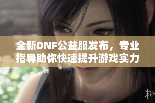 全新DNF公益服发布，专业指导助你快速提升游戏实力