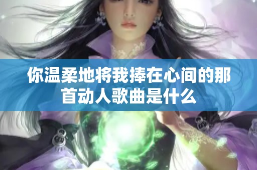 你温柔地将我捧在心间的那首动人歌曲是什么