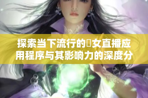 探索当下流行的祼女直播应用程序与其影响力的深度分析