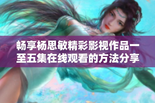 畅享杨思敏精彩影视作品一至五集在线观看的方法分享