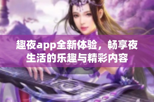 趣夜app全新体验，畅享夜生活的乐趣与精彩内容