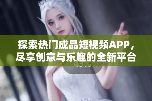 探索热门成品短视频APP，尽享创意与乐趣的全新平台