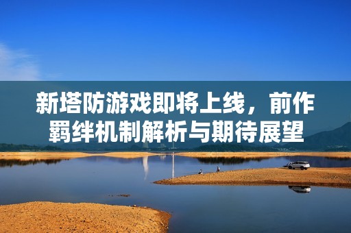 新塔防游戏即将上线，前作羁绊机制解析与期待展望