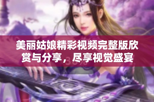 美丽姑娘精彩视频完整版欣赏与分享，尽享视觉盛宴