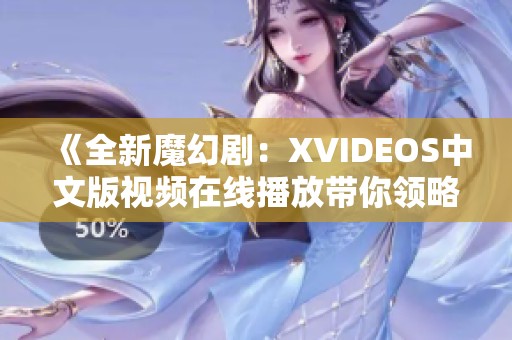 《全新魔幻剧：XVIDEOS中文版视频在线播放带你领略视觉盛宴》