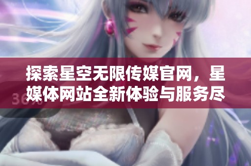 探索星空无限传媒官网，星媒体网站全新体验与服务尽在掌握