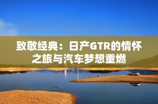 致敬经典：日产GTR的情怀之旅与汽车梦想重燃