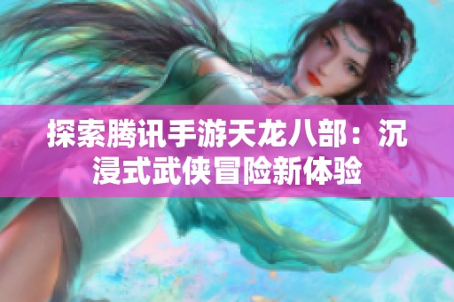 探索腾讯手游天龙八部：沉浸式武侠冒险新体验