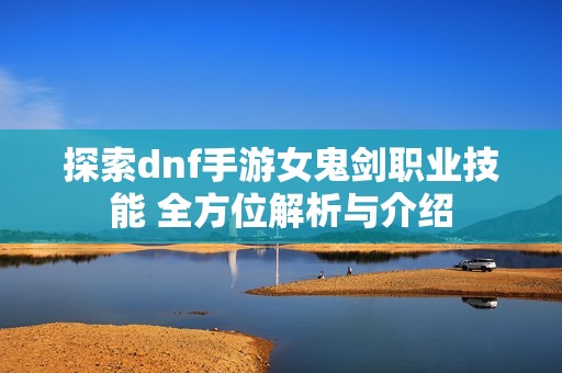 探索dnf手游女鬼剑职业技能 全方位解析与介绍