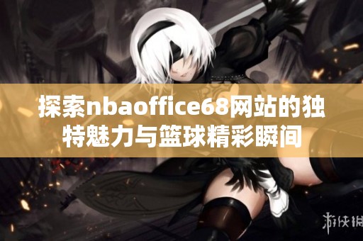 探索nbaoffice68网站的独特魅力与篮球精彩瞬间