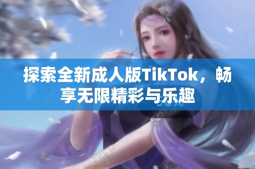 探索全新成人版TikTok，畅享无限精彩与乐趣