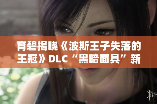 育碧揭晓《波斯王子失落的王冠》DLC“黑暗面具”新玩法与内容解析