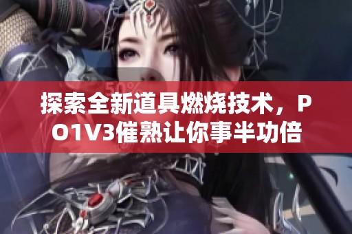 探索全新道具燃烧技术，PO1V3催熟让你事半功倍