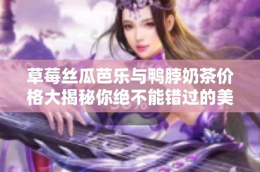 草莓丝瓜芭乐与鸭脖奶茶价格大揭秘你绝不能错过的美味组合