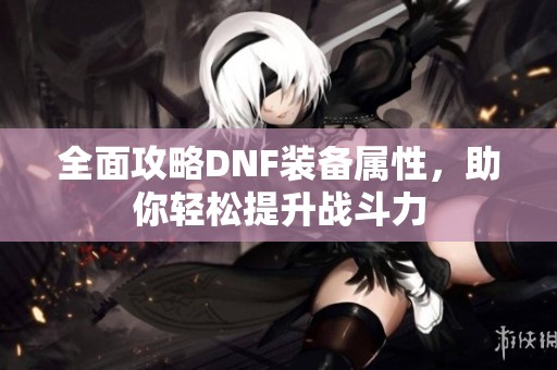 全面攻略DNF装备属性，助你轻松提升战斗力