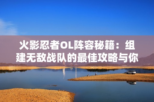 火影忍者OL阵容秘籍：组建无敌战队的最佳攻略与你分享