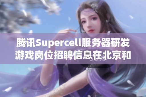 腾讯Supercell服务器研发游戏岗位招聘信息在北京和深圳展开