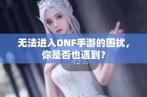 无法进入DNF手游的困扰，你是否也遇到？