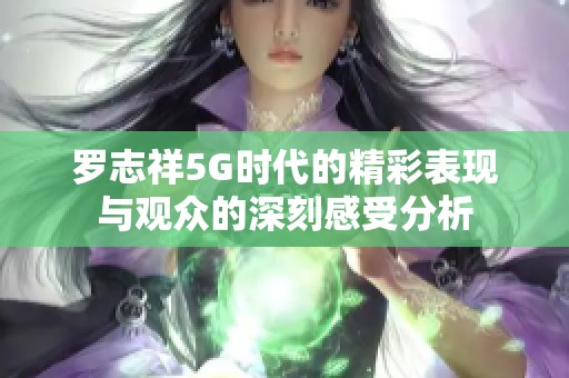 罗志祥5G时代的精彩表现与观众的深刻感受分析