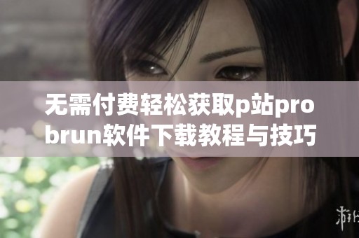 无需付费轻松获取p站probrun软件下载教程与技巧