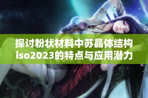 探讨粉状材料中苏晶体结构iso2023的特点与应用潜力