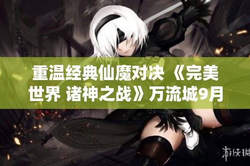 重温经典仙魔对决 《完美世界 诸神之战》万流城9月12日再聚首