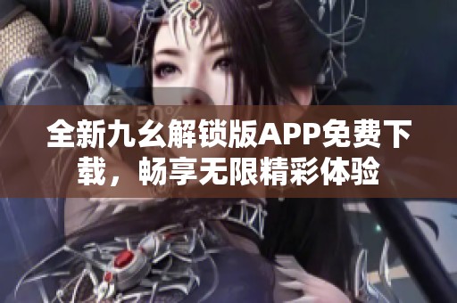 全新九幺解锁版APP免费下载，畅享无限精彩体验