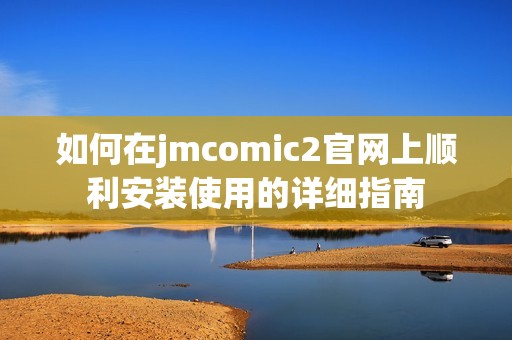 如何在jmcomic2官网上顺利安装使用的详细指南