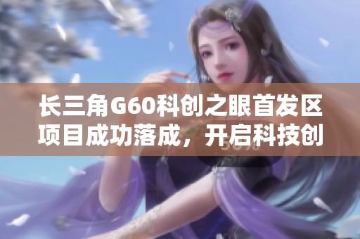 长三角G60科创之眼首发区项目成功落成，开启科技创新新篇章