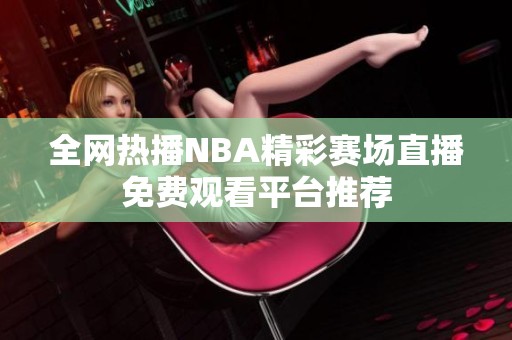 全网热播NBA精彩赛场直播免费观看平台推荐