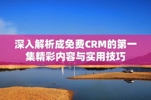 深入解析成免费CRM的第一集精彩内容与实用技巧