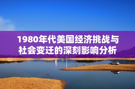 1980年代美国经济挑战与社会变迁的深刻影响分析