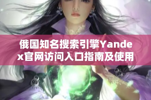 俄国知名搜索引擎Yandex官网访问入口指南及使用介绍