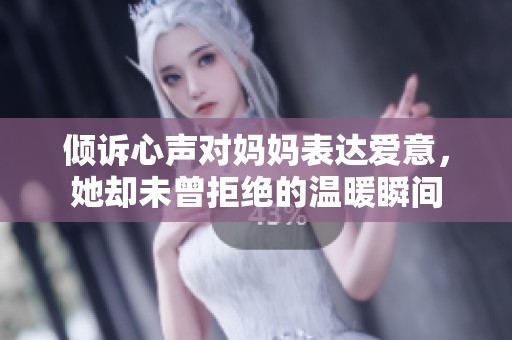 倾诉心声对妈妈表达爱意，她却未曾拒绝的温暖瞬间