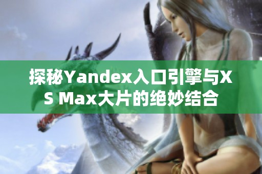 探秘Yandex入口引擎与XS Max大片的绝妙结合