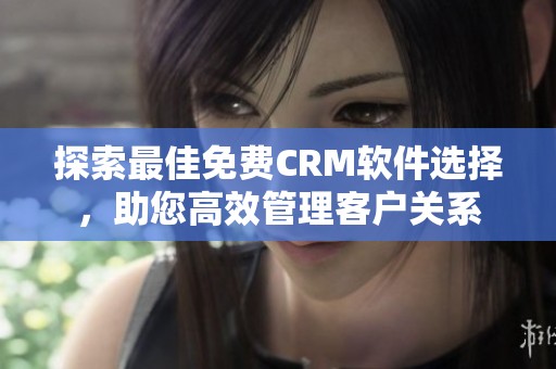 探索最佳免费CRM软件选择，助您高效管理客户关系