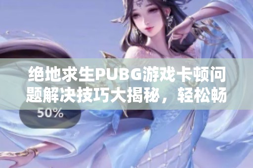 绝地求生PUBG游戏卡顿问题解决技巧大揭秘，轻松畅玩无阻！