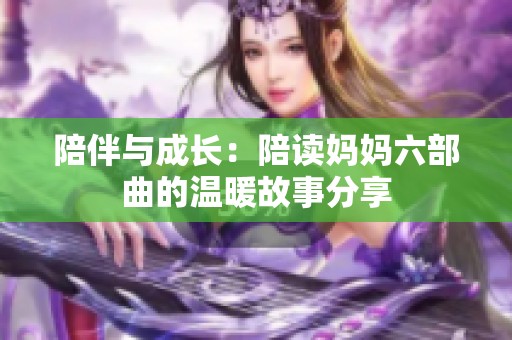 陪伴与成长：陪读妈妈六部曲的温暖故事分享