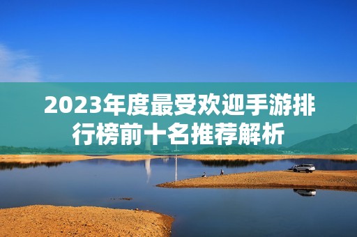 2023年度最受欢迎手游排行榜前十名推荐解析