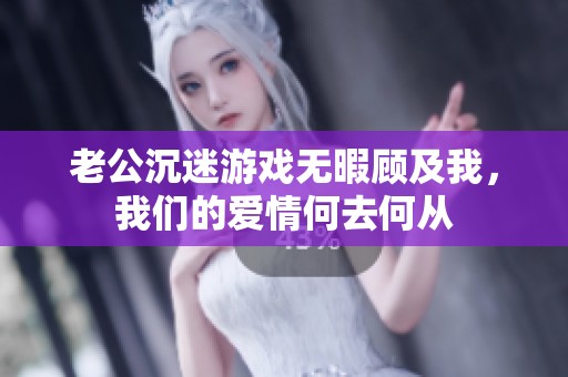 老公沉迷游戏无暇顾及我，我们的爱情何去何从