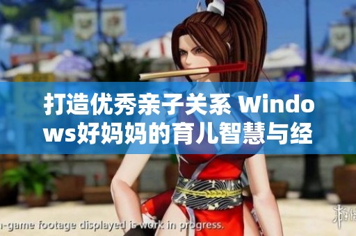 打造优秀亲子关系 Windows好妈妈的育儿智慧与经验分享