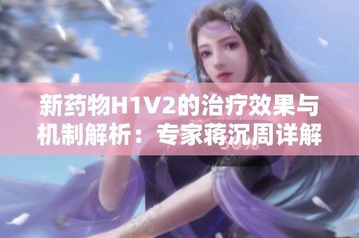 新药物H1V2的治疗效果与机制解析：专家蒋沉周详解