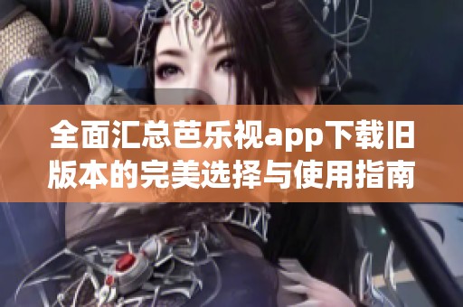 全面汇总芭乐视app下载旧版本的完美选择与使用指南