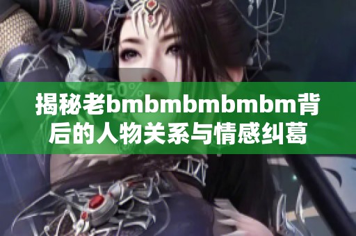 揭秘老bmbmbmbmbm背后的人物关系与情感纠葛