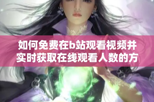 如何免费在b站观看视频并实时获取在线观看人数的方法