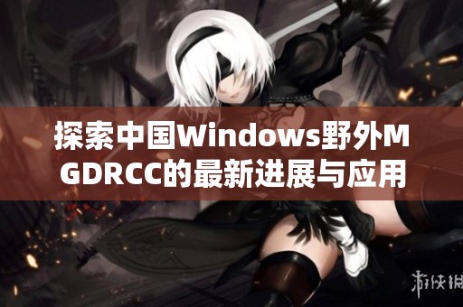 探索中国Windows野外MGDRCC的最新进展与应用前景