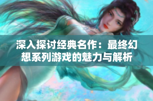 深入探讨经典名作：最终幻想系列游戏的魅力与解析