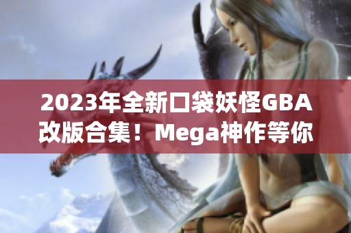 2023年全新口袋妖怪GBA改版合集！Mega神作等你体验