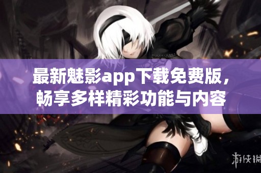 最新魅影app下载免费版，畅享多样精彩功能与内容