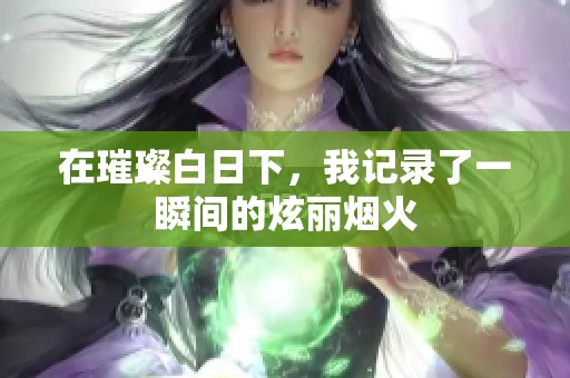 在璀璨白日下，我记录了一瞬间的炫丽烟火